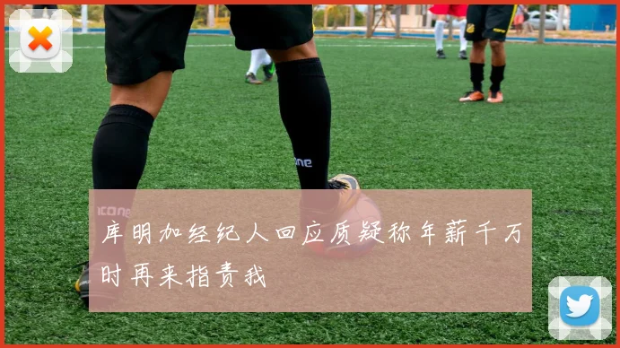 库明加经纪人回应质疑称年薪千万时再来指责我