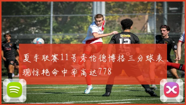 夏季联赛11号秀伦德博格三分球表现惊艳命中率高达778