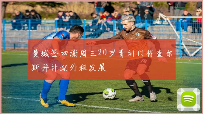 曼城签回谢周三20岁青训门将查尔斯并计划外租发展