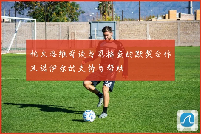 帕夫洛维奇谈与恩梅查的默契合作及诺伊尔的支持与帮助