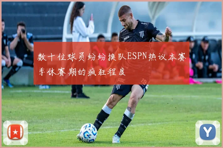 数十位球员纷纷换队ESPN热议本赛季休赛期的疯狂程度