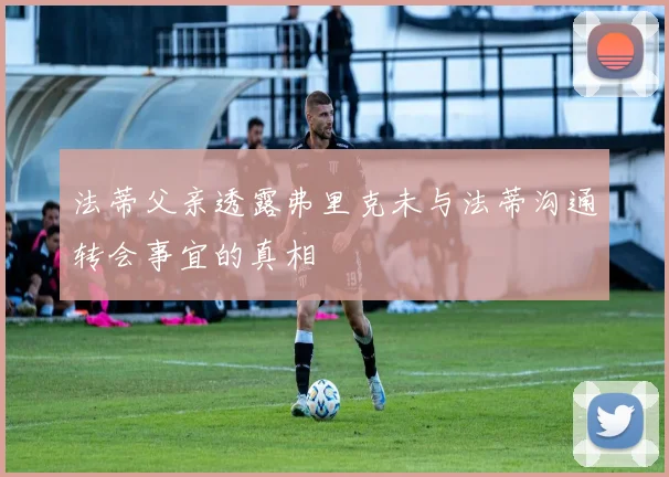 法蒂父亲透露弗里克未与法蒂沟通转会事宜的真相