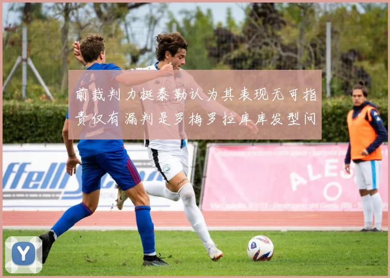 前裁判力挺泰勒认为其表现无可指责仅有漏判是罗梅罗拉库库发型问题