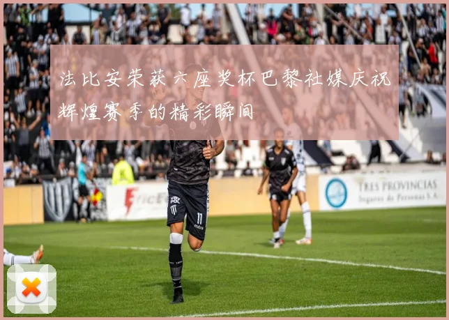 法比安荣获六座奖杯巴黎社媒庆祝辉煌赛季的精彩瞬间