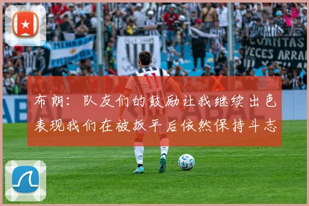 布朗：队友们的鼓励让我继续出色表现我们在被扳平后依然保持斗志