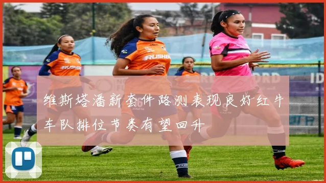 维斯塔潘新套件路测表现良好红牛车队排位节奏有望回升