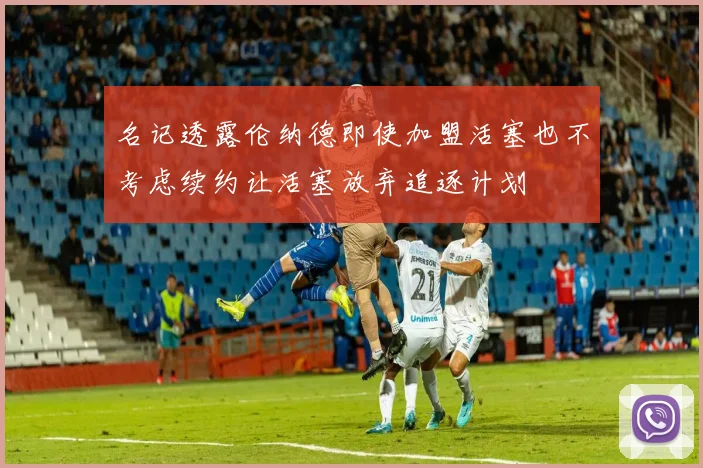 名记透露伦纳德即使加盟活塞也不考虑续约让活塞放弃追逐计划