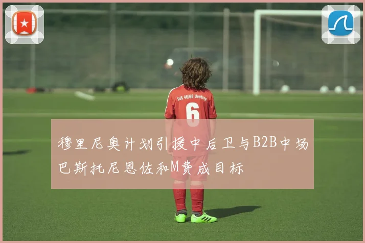 穆里尼奥计划引援中后卫与B2B中场巴斯托尼恩佐和M费成目标