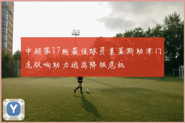中超第17轮最佳球员基莱斯助津门虎双响助力逃离降级危机