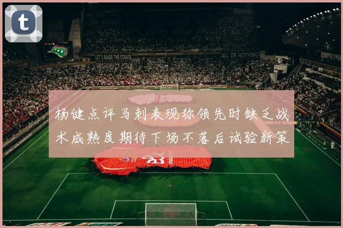 杨健点评马刺表现称领先时缺乏战术成熟度期待下场不落后试验新策略