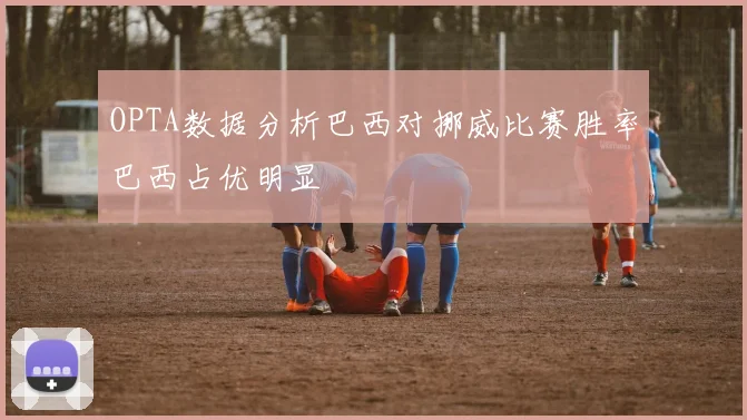 OPTA数据分析巴西对挪威比赛胜率巴西占优明显