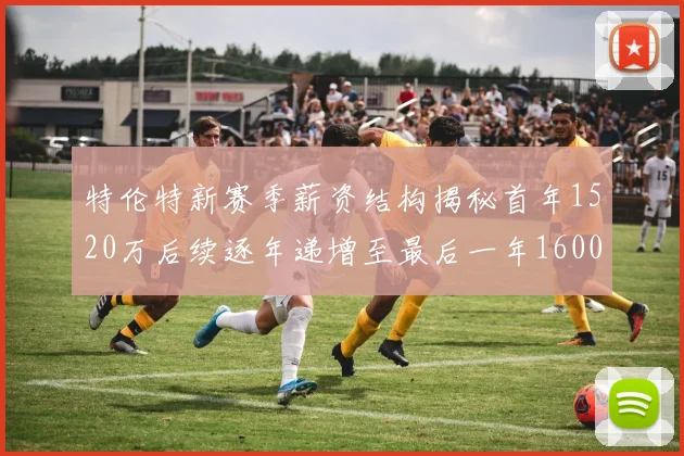 特伦特新赛季薪资结构揭秘首年1520万后续逐年递增至最后一年1600万