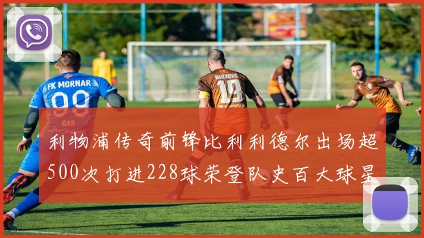 利物浦传奇前锋比利利德尔出场超500次打进228球荣登队史百大球星第11位