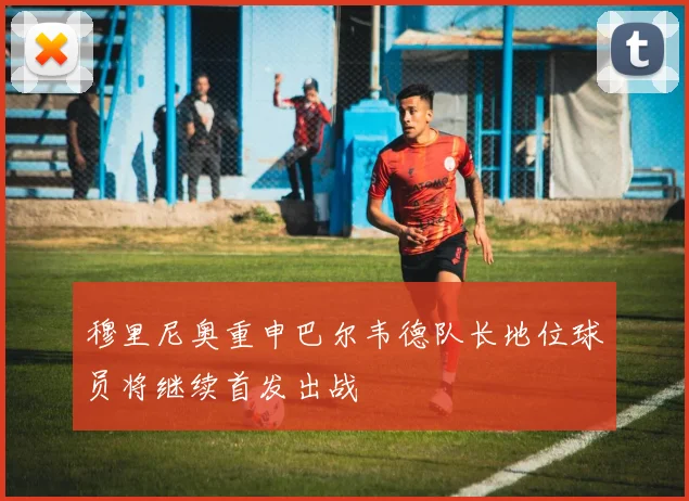 穆里尼奥重申巴尔韦德队长地位球员将继续首发出战