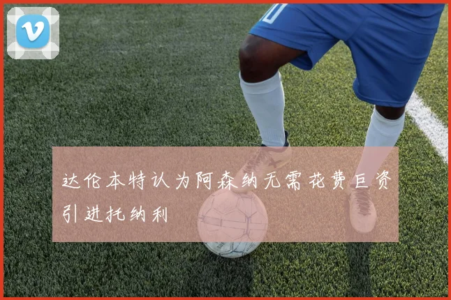 达伦本特认为阿森纳无需花费巨资引进托纳利