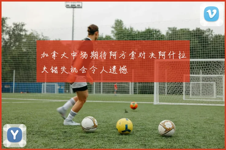 加拿大中场期待阿方索对决阿什拉夫错失机会令人遗憾