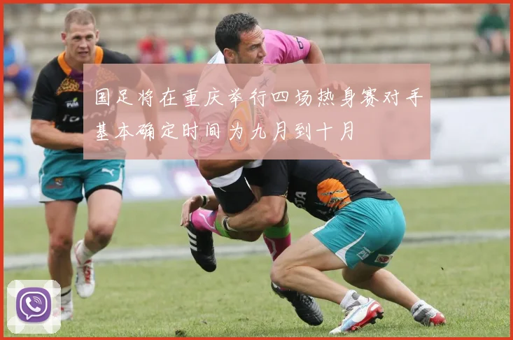国足将在重庆举行四场热身赛对手基本确定时间为九月到十月