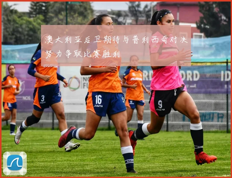 澳大利亚后卫期待与普利西奇对决努力争取比赛胜利