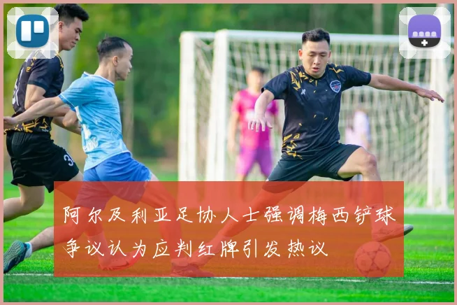 阿尔及利亚足协人士强调梅西铲球争议认为应判红牌引发热议